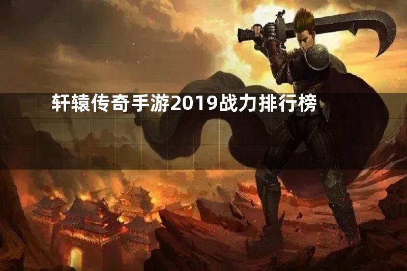 轩辕传奇手游2019战力排行榜